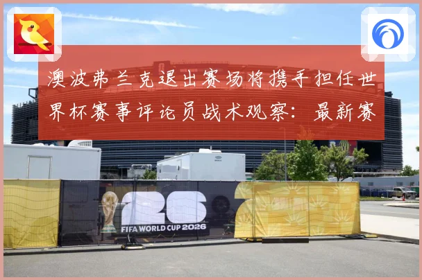 澳波弗兰克退出赛场将携手担任世界杯赛事评论员战术观察：最新赛事动态与深度分析