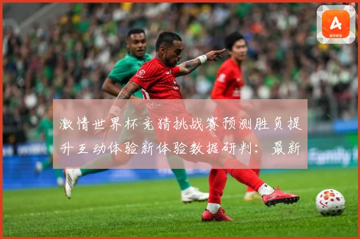 激情世界杯竞猜挑战赛预测胜负提升互动体验新体验数据研判：最新赛事动态与深度分析