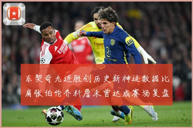 东契奇九连胜创历史新神迹数据比肩张伯伦乔科詹未曾达成赛场复盘：最新赛事动态与深度分析