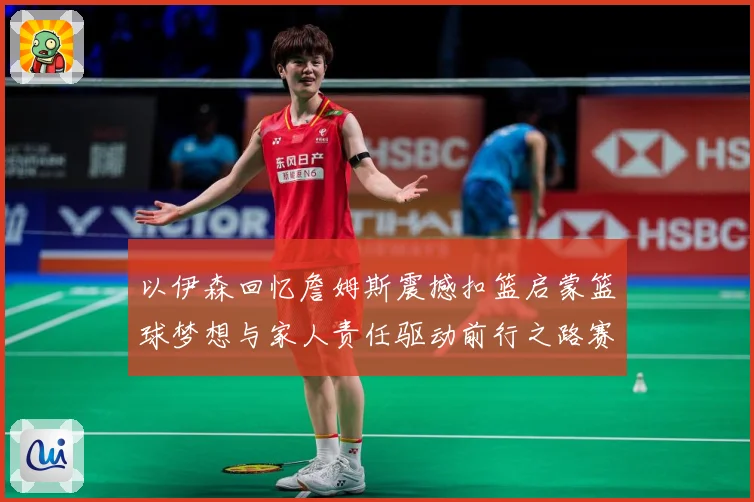 以伊森回忆詹姆斯震撼扣篮启蒙篮球梦想与家人责任驱动前行之路赛场复盘：最新赛事动态与深度分析