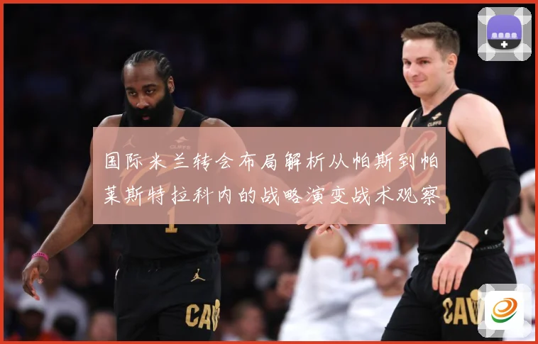 国际米兰转会布局解析从帕斯到帕莱斯特拉科内的战略演变战术观察：最新赛事动态与深度分析