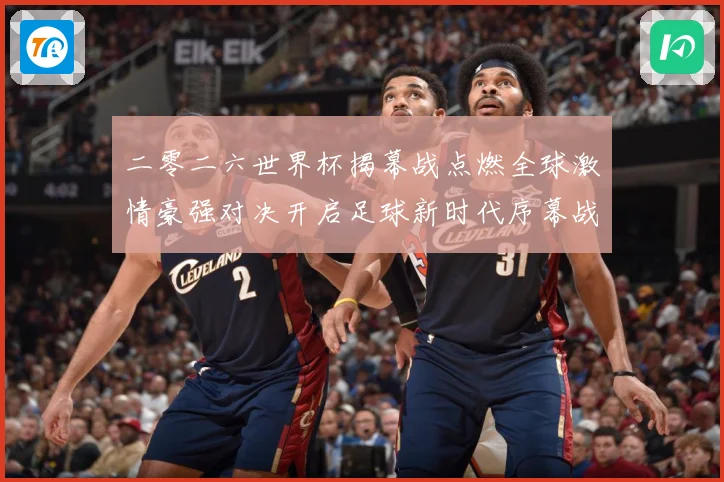 二零二六世界杯揭幕战点燃全球激情豪强对决开启足球新时代序幕战术观察：最新赛事动态与深度分析