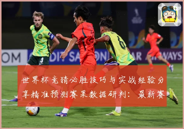 世界杯竞猜必胜技巧与实战经验分享精准预测赛果数据研判：最新赛事动态与深度分析