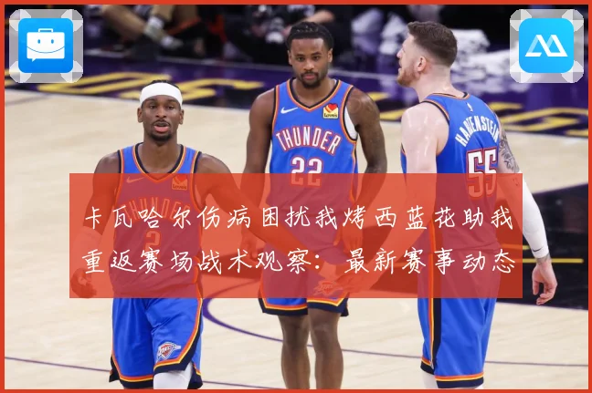 卡瓦哈尔伤病困扰我烤西蓝花助我重返赛场战术观察：最新赛事动态与深度分析