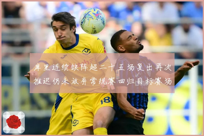 库里连续缺阵超二十五场复出再次推迟仍未放弃常规赛回归目标赛场复盘：最新赛事动态与深度分析