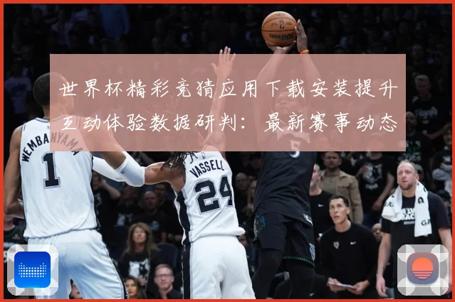 世界杯精彩竞猜应用下载安装提升互动体验数据研判：最新赛事动态与深度分析
