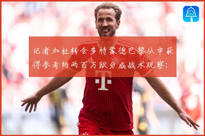 记者加杜转会多特蒙德巴黎从中获得参考约两百万欧分成战术观察：最新赛事动态与深度分析