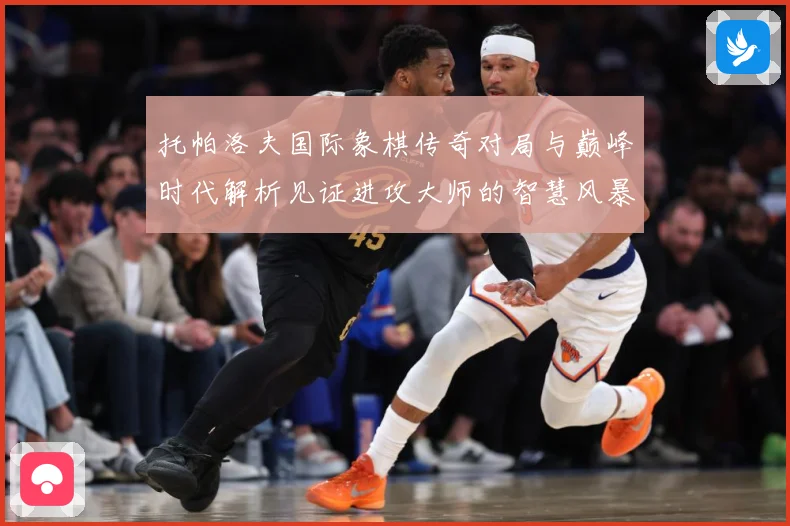托帕洛夫国际象棋传奇对局与巅峰时代解析见证进攻大师的智慧风暴与荣耀历程：最新赛事动态与深度分析