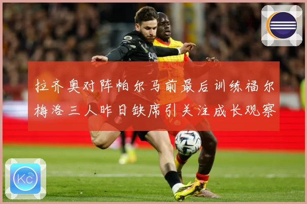 拉齐奥对阵帕尔马前最后训练福尔梅洛三人昨日缺席引关注成长观察：最新赛事动态与深度分析