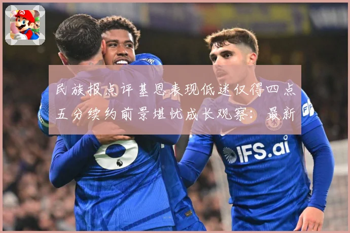 民族报点评基恩表现低迷仅得四点五分续约前景堪忧成长观察：最新赛事动态与深度分析
