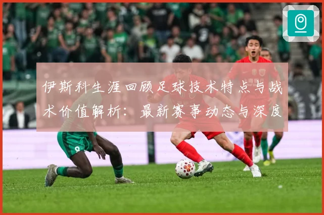 伊斯科生涯回顾足球技术特点与战术价值解析：最新赛事动态与深度分析