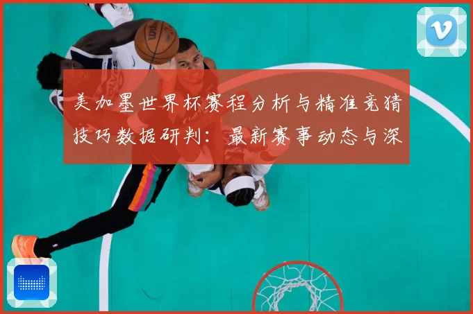 美加墨世界杯赛程分析与精准竞猜技巧数据研判：最新赛事动态与深度分析