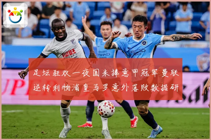 足坛狂欢一夜国米捧意甲冠军曼联逆转利物浦皇马罗意外落败数据研判：最新赛事动态与深度分析