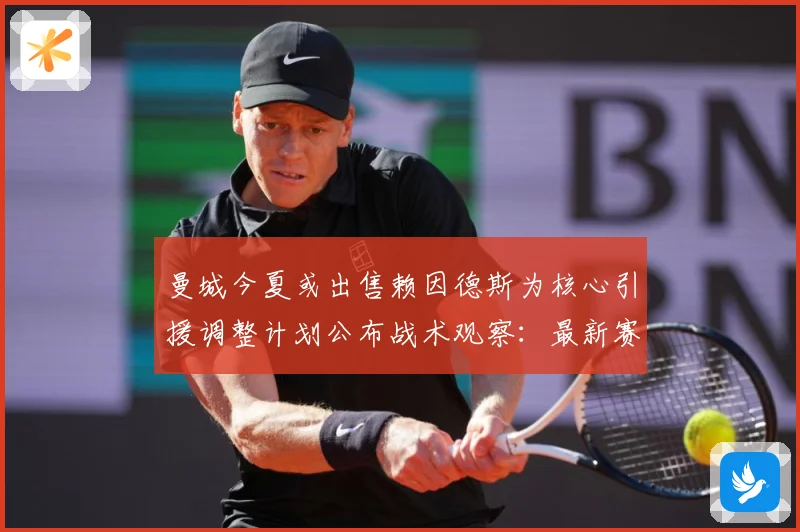 曼城今夏或出售赖因德斯为核心引援调整计划公布战术观察：最新赛事动态与深度分析