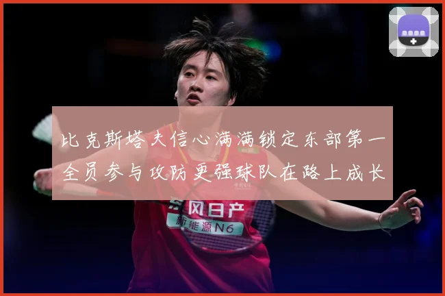 比克斯塔夫信心满满锁定东部第一全员参与攻防更强球队在路上成长观察：最新赛事动态与深度分析