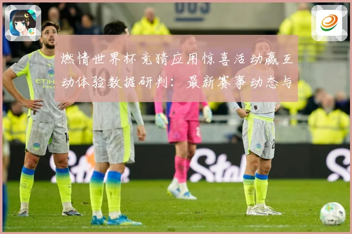 燃情世界杯竞猜应用惊喜活动赢互动体验数据研判：最新赛事动态与深度分析