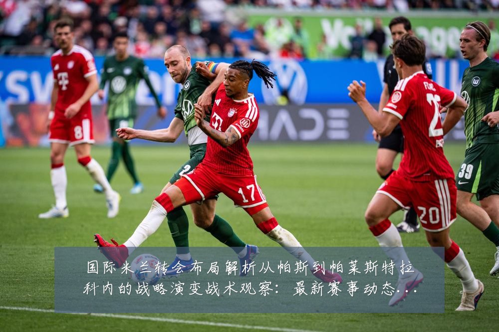 国际米兰转会布局解析从帕斯到帕莱斯特拉科内的战略演变战术观察:最新赛事动态与深度分析
