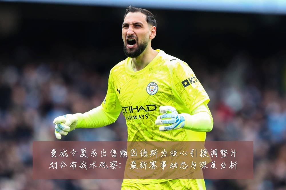 曼城今夏或出售赖因德斯为核心引援调整计划公布战术观察:最新赛事动态与深度分析