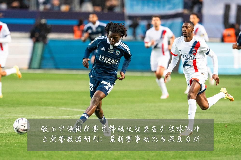 张玉宁领衔新赛季锋线攻防兼备引领球队冲击荣誉数据研判：最新赛事动态与深度分析