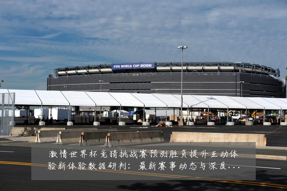 激情世界杯竞猜挑战赛预测胜负提升互动体验新体验数据研判：最新赛事动态与深度分析