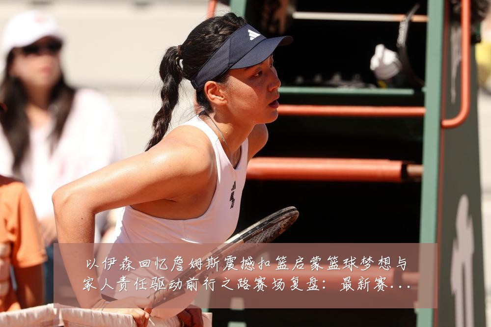 以伊森回忆詹姆斯震撼扣篮启蒙篮球梦想与家人责任驱动前行之路赛场复盘:最新赛事动态与深度分析