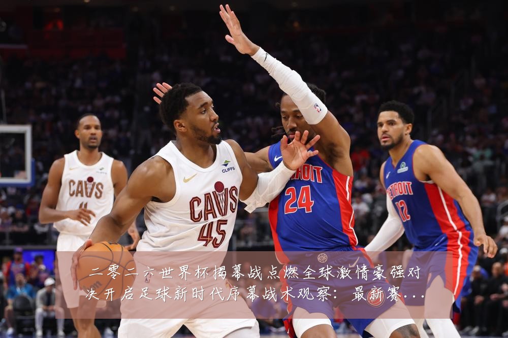 二零二六世界杯揭幕战点燃全球激情豪强对决开启足球新时代序幕战术观察：最新赛事动态与深度分析