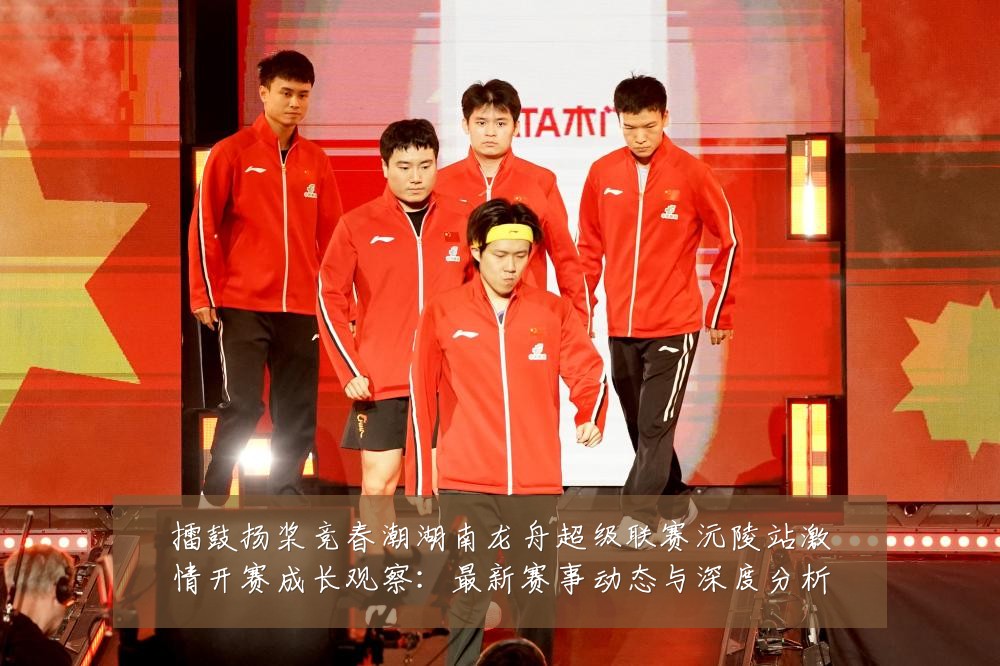 擂鼓扬桨竞春潮湖南龙舟超级联赛沅陵站激情开赛成长观察:最新赛事动态与深度分析
