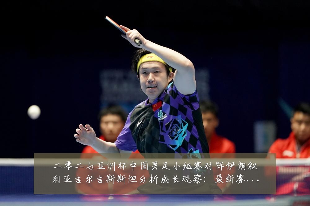 二零二七亚洲杯中国男足小组赛对阵伊朗叙利亚吉尔吉斯斯坦分析成长观察:最新赛事动态与深度分析