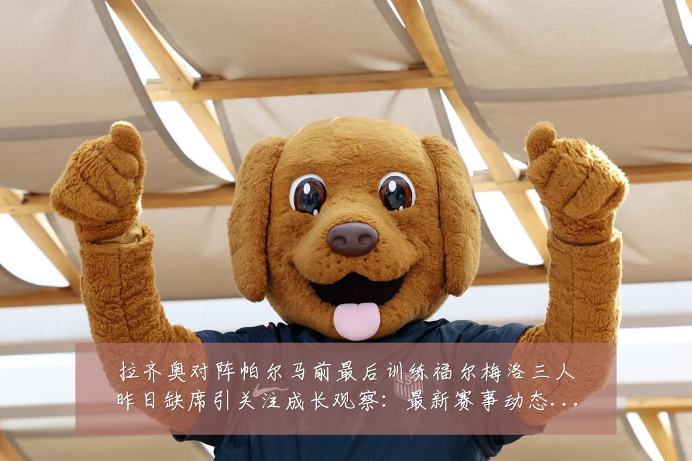 拉齐奥对阵帕尔马前最后训练福尔梅洛三人昨日缺席引关注成长观察:最新赛事动态与深度分析