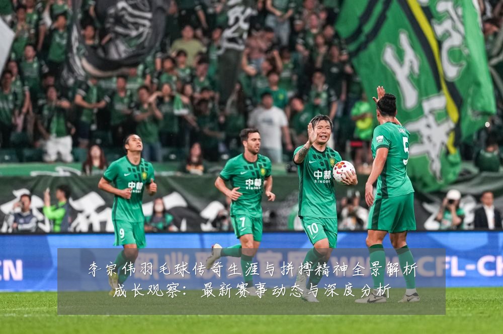 李宗伟羽毛球传奇生涯与拼搏精神全景解析成长观察:最新赛事动态与深度分析