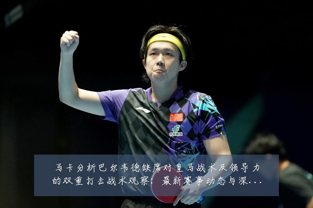 马卡分析巴尔韦德缺席对皇马战术及领导力的双重打击战术观察：最新赛事动态与深度分析